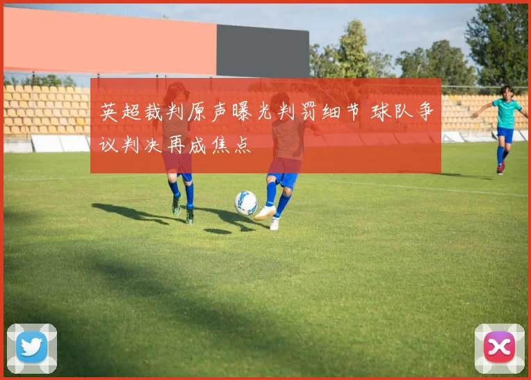 英超裁判原声曝光判罚细节 球队争议判决再成焦点