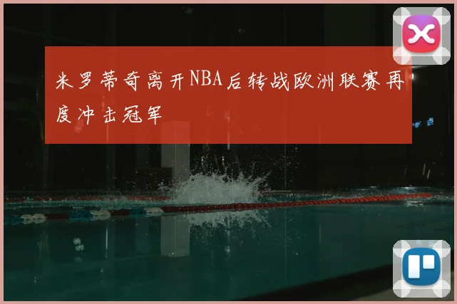 米罗蒂奇离开NBA后转战欧洲联赛再度冲击冠军