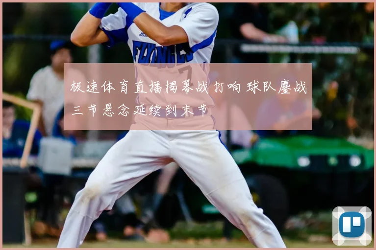 极速体育直播揭幕战打响 球队鏖战三节悬念延续到末节