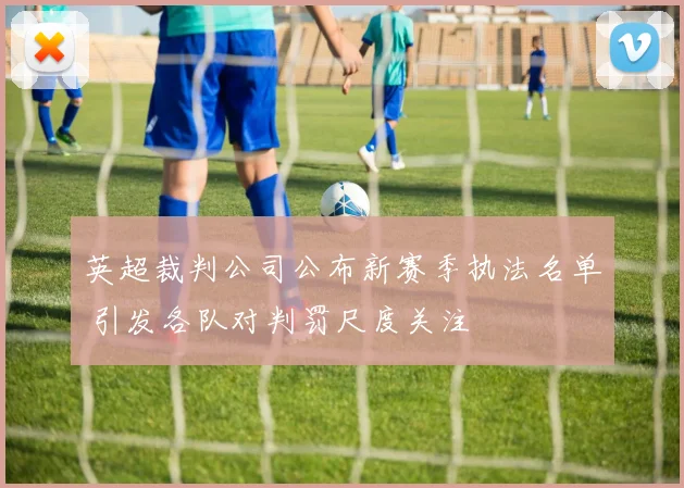 英超裁判公司公布新赛季执法名单 引发各队对判罚尺度关注