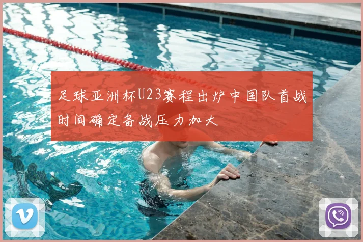 足球亚洲杯U23赛程出炉中国队首战时间确定备战压力加大