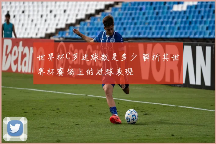 世界杯C罗进球数是多少 解析其世界杯赛场上的进球表现