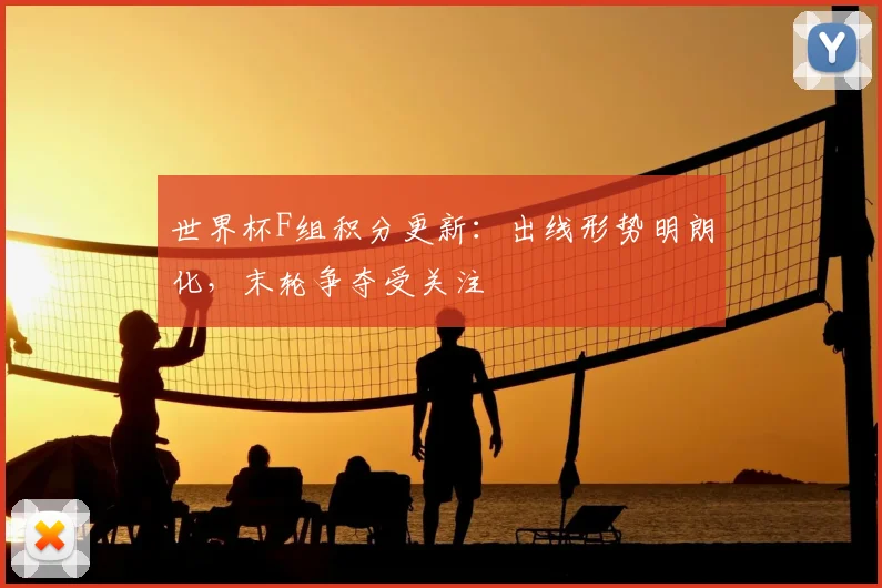 世界杯F组积分更新：出线形势明朗化，末轮争夺受关注