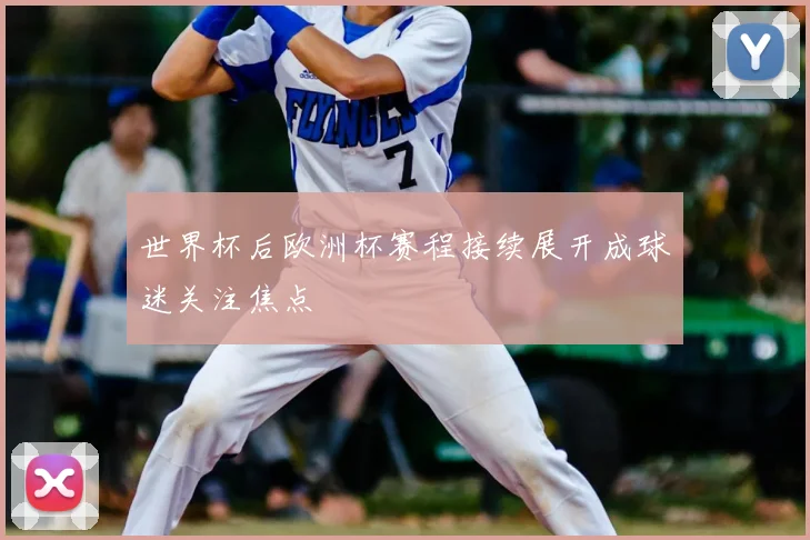 世界杯后欧洲杯赛程接续展开成球迷关注焦点