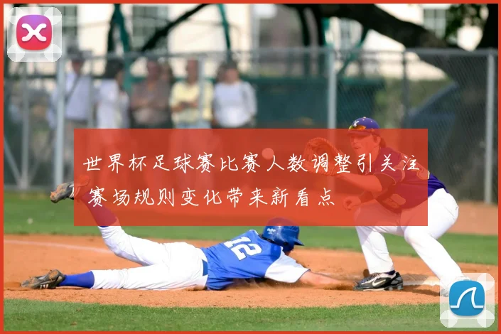 世界杯足球赛比赛人数调整引关注 赛场规则变化带来新看点