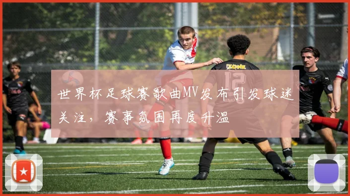 世界杯足球赛歌曲MV发布引发球迷关注，赛事氛围再度升温