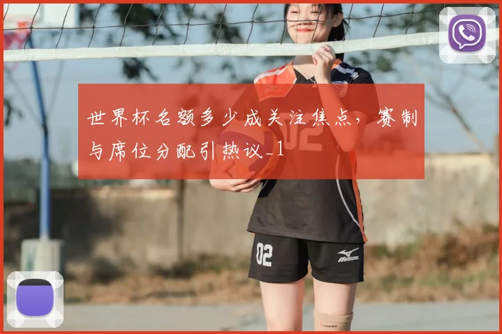 世界杯名额多少成关注焦点，赛制与席位分配引热议_1