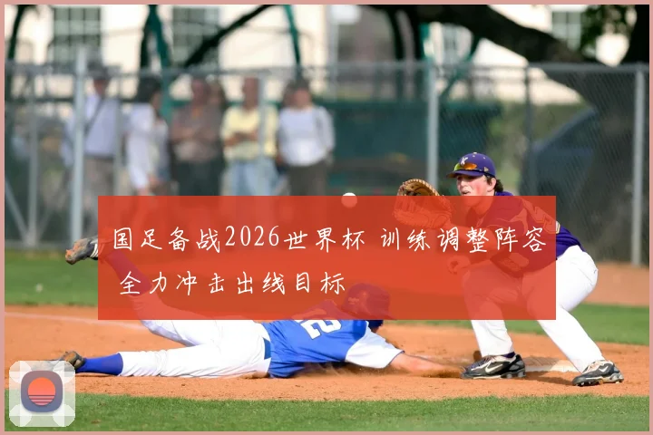 国足备战2026世界杯 训练调整阵容 全力冲击出线目标