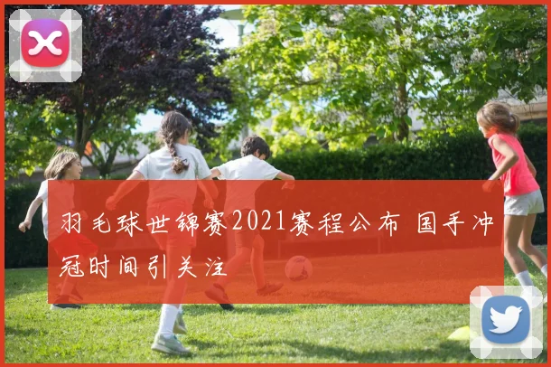 羽毛球世锦赛2021赛程公布 国手冲冠时间引关注