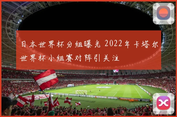 日本世界杯分组曝光 2022年卡塔尔世界杯小组赛对阵引关注