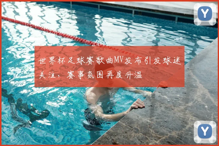 世界杯足球赛歌曲MV发布引发球迷关注,赛事氛围再度升温