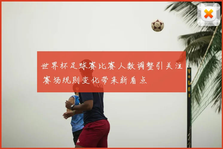 世界杯足球赛比赛人数调整引关注 赛场规则变化带来新看点
